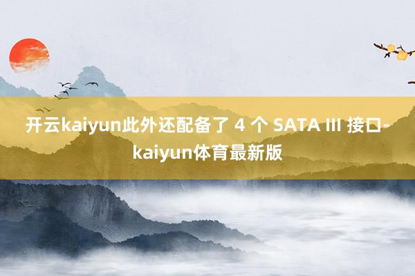 开云kaiyun此外还配备了 4 个 SATA III 接口-kaiyun体育最新版