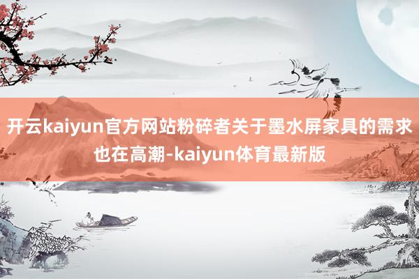 开云kaiyun官方网站粉碎者关于墨水屏家具的需求也在高潮-kaiyun体育最新版