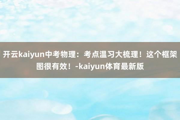 开云kaiyun中考物理：考点温习大梳理！这个框架图很有效！-kaiyun体育最新版