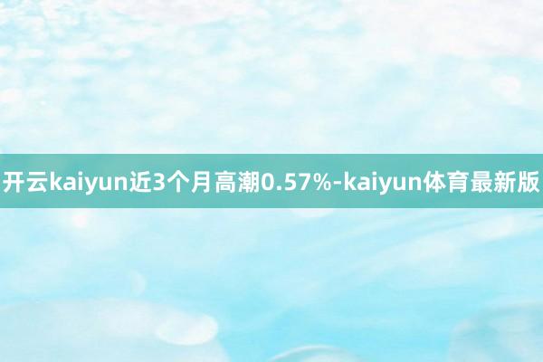 开云kaiyun近3个月高潮0.57%-kaiyun体育最新版