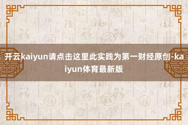 开云kaiyun请点击这里此实践为第一财经原创-kaiyun体育最新版