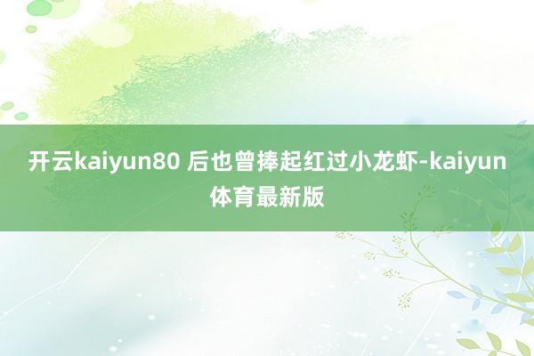 开云kaiyun80 后也曾捧起红过小龙虾-kaiyun体育最新版