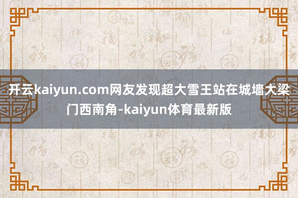 开云kaiyun.com网友发现超大雪王站在城墙大梁门西南角-kaiyun体育最新版