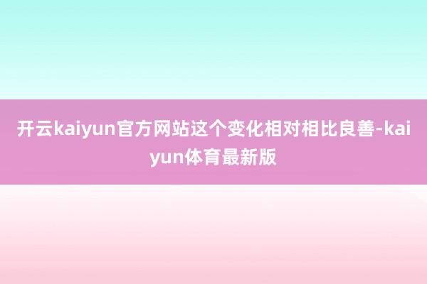 开云kaiyun官方网站这个变化相对相比良善-kaiyun体育最新版