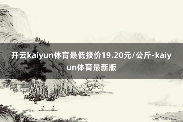 开云kaiyun体育最低报价19.20元/公斤-kaiyun体育最新版