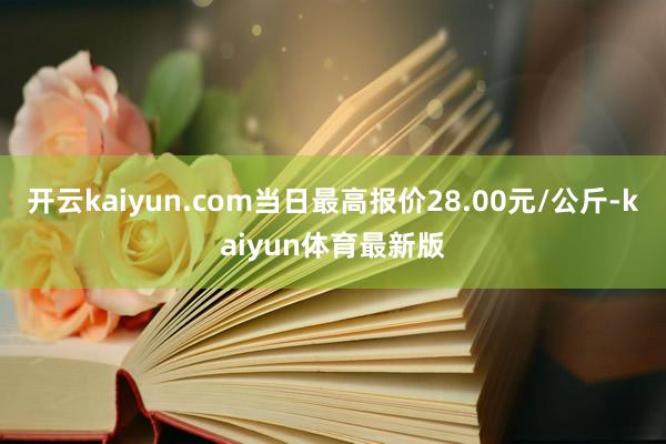 开云kaiyun.com当日最高报价28.00元/公斤-kaiyun体育最新版