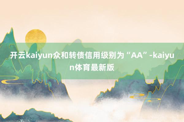 开云kaiyun众和转债信用级别为“AA”-kaiyun体育最新版