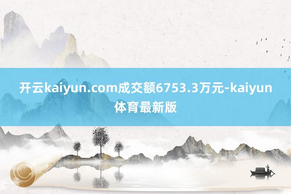 开云kaiyun.com成交额6753.3万元-kaiyun体育最新版