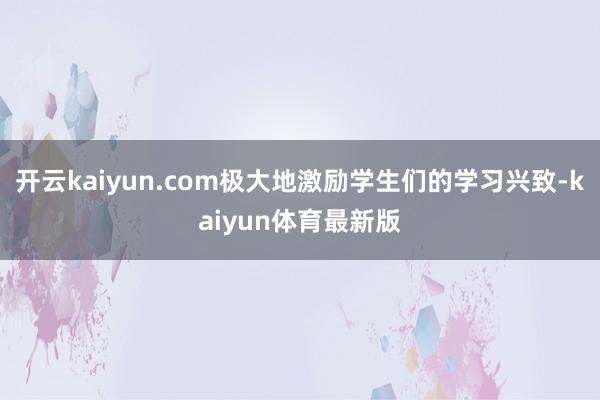 开云kaiyun.com极大地激励学生们的学习兴致-kaiyun体育最新版