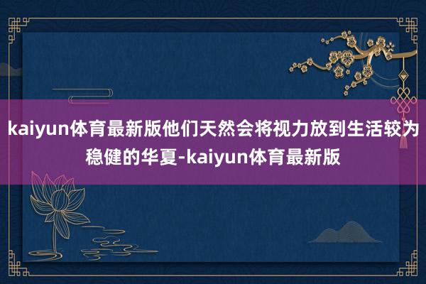 kaiyun体育最新版他们天然会将视力放到生活较为稳健的华夏-kaiyun体育最新版