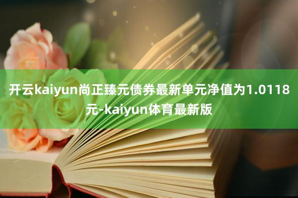 开云kaiyun尚正臻元债券最新单元净值为1.0118元-kaiyun体育最新版