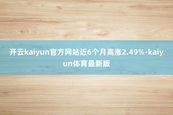 开云kaiyun官方网站近6个月高涨2.49%-kaiyun体育最新版