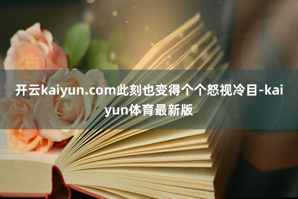 开云kaiyun.com此刻也变得个个怒视冷目-kaiyun体育最新版