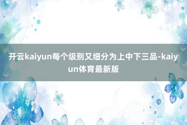 开云kaiyun每个级别又细分为上中下三品-kaiyun体育最新版