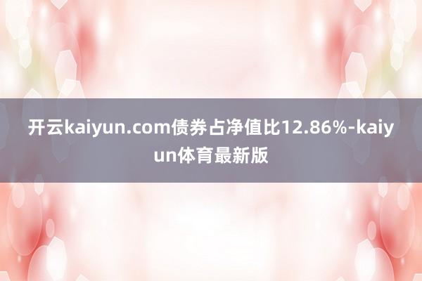 开云kaiyun.com债券占净值比12.86%-kaiyun体育最新版