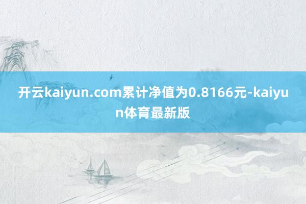 开云kaiyun.com累计净值为0.8166元-kaiyun体育最新版