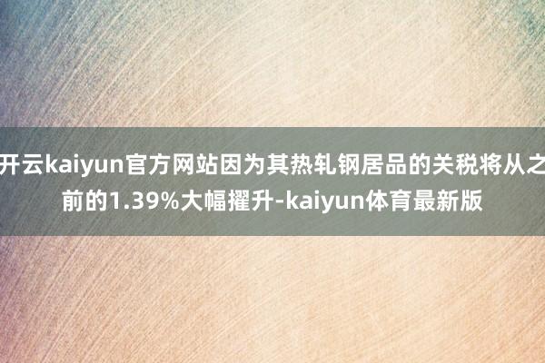 开云kaiyun官方网站因为其热轧钢居品的关税将从之前的1.39%大幅擢升-kaiyun体育最新版