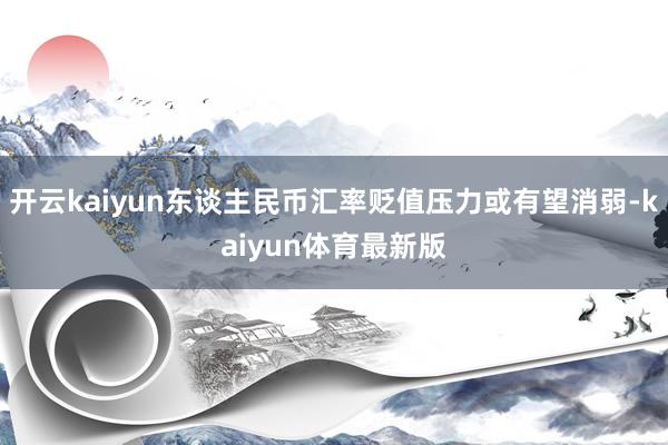 开云kaiyun东谈主民币汇率贬值压力或有望消弱-kaiyun体育最新版