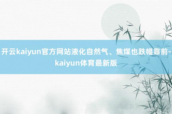 开云kaiyun官方网站液化自然气、焦煤也跌幅靠前-kaiyun体育最新版