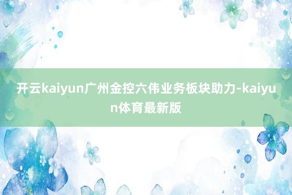 开云kaiyun广州金控六伟业务板块助力-kaiyun体育最新版