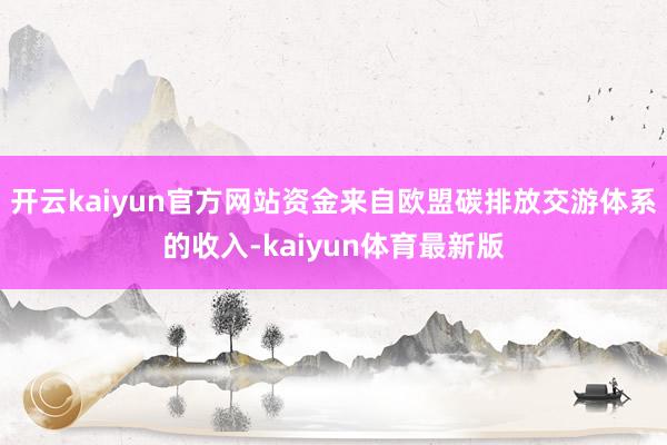 开云kaiyun官方网站资金来自欧盟碳排放交游体系的收入-kaiyun体育最新版