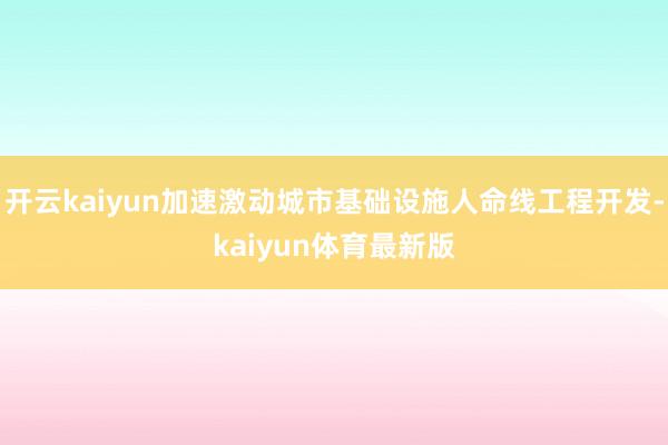 开云kaiyun加速激动城市基础设施人命线工程开发-kaiyun体育最新版