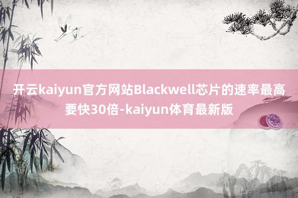 开云kaiyun官方网站Blackwell芯片的速率最高要快30倍-kaiyun体育最新版