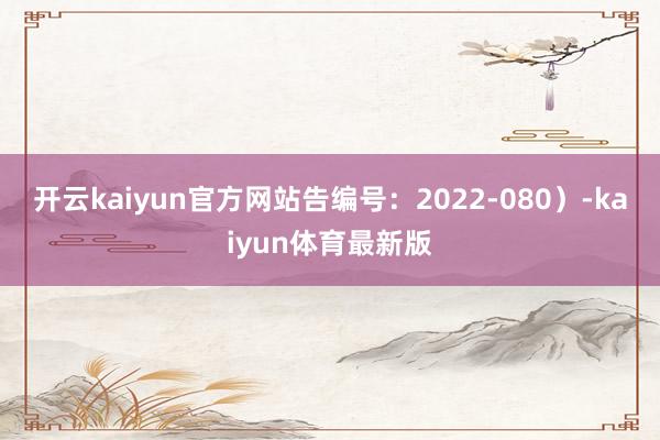 开云kaiyun官方网站告编号：2022-080）-kaiyun体育最新版