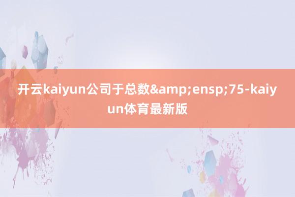 开云kaiyun公司于总数&ensp;75-kaiyun体育最新版