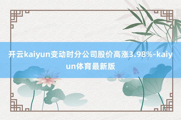 开云kaiyun变动时分公司股价高涨3.98%-kaiyun体育最新版