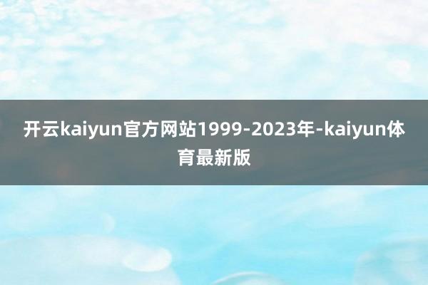 开云kaiyun官方网站1999-2023年-kaiyun体育最新版