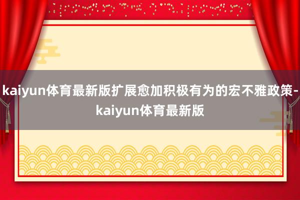 kaiyun体育最新版扩展愈加积极有为的宏不雅政策-kaiyun体育最新版