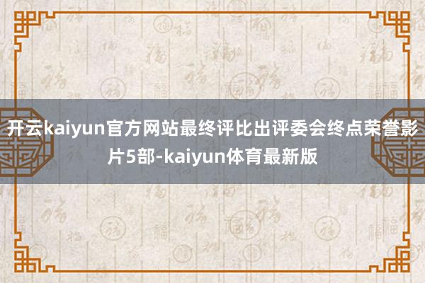 开云kaiyun官方网站最终评比出评委会终点荣誉影片5部-kaiyun体育最新版