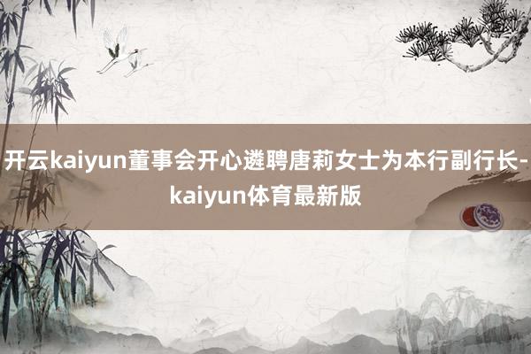 开云kaiyun董事会开心遴聘唐莉女士为本行副行长-kaiyun体育最新版