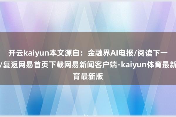 开云kaiyun本文源自：金融界AI电报/阅读下一篇/复返网易首页下载网易新闻客户端-kaiyun体育最新版