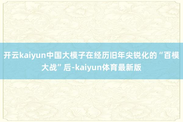 开云kaiyun中国大模子在经历旧年尖锐化的“百模大战”后-kaiyun体育最新版