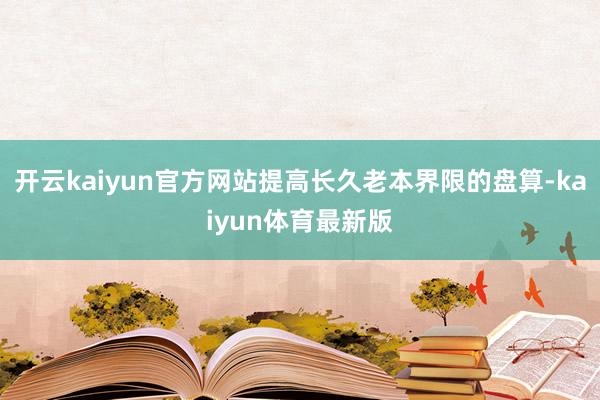 开云kaiyun官方网站提高长久老本界限的盘算-kaiyun体育最新版