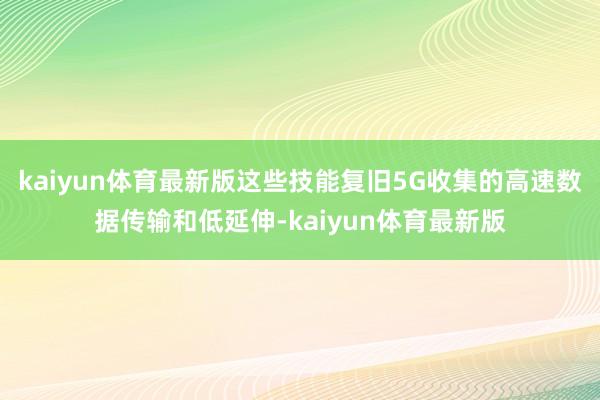 kaiyun体育最新版这些技能复旧5G收集的高速数据传输和低延伸-kaiyun体育最新版