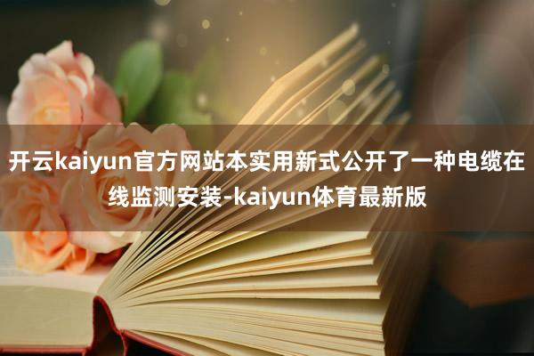 开云kaiyun官方网站本实用新式公开了一种电缆在线监测安装-kaiyun体育最新版