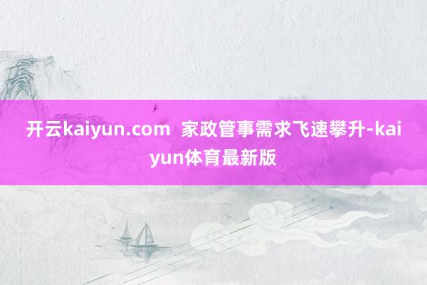 开云kaiyun.com  家政管事需求飞速攀升-kaiyun体育最新版