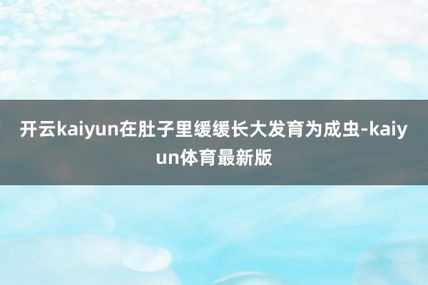 开云kaiyun在肚子里缓缓长大发育为成虫-kaiyun体育最新版