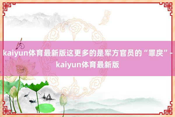 kaiyun体育最新版这更多的是军方官员的“罪戾”-kaiyun体育最新版