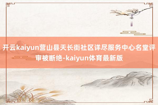 开云kaiyun营山县天长街社区详尽服务中心名堂评审被断绝-kaiyun体育最新版