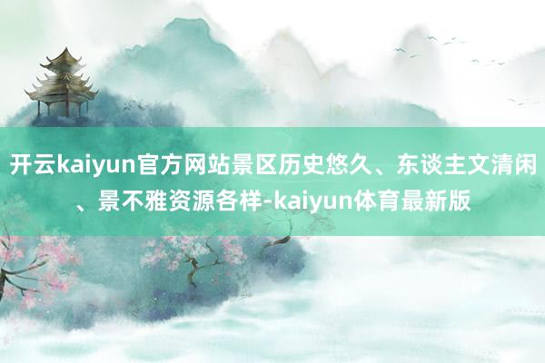 开云kaiyun官方网站景区历史悠久、东谈主文清闲、景不雅资源各样-kaiyun体育最新版