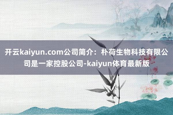 开云kaiyun.com公司简介：朴荷生物科技有限公司是一家控股公司-kaiyun体育最新版