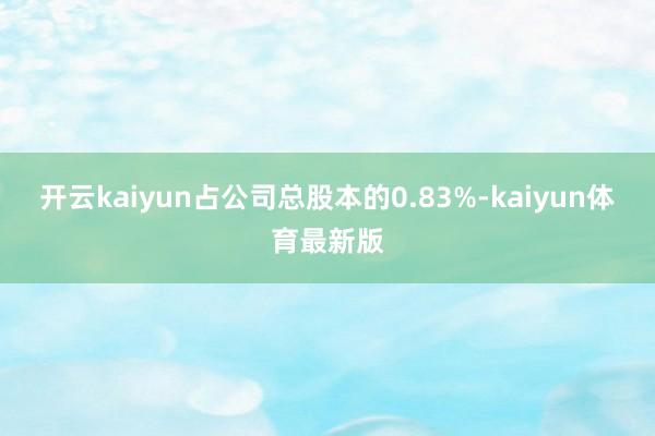 开云kaiyun占公司总股本的0.83%-kaiyun体育最新版