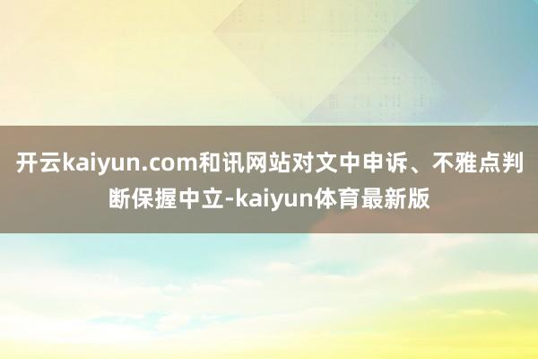 开云kaiyun.com和讯网站对文中申诉、不雅点判断保握中立-kaiyun体育最新版