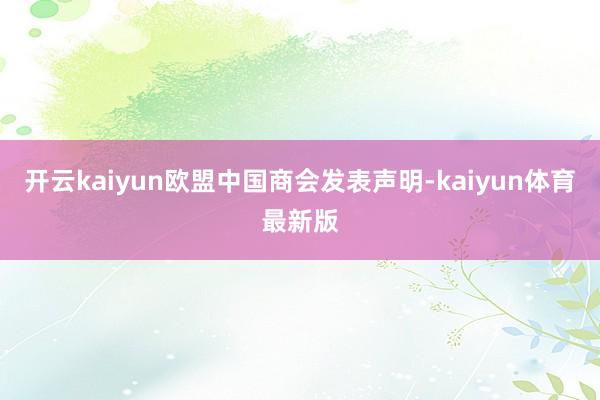 开云kaiyun欧盟中国商会发表声明-kaiyun体育最新版