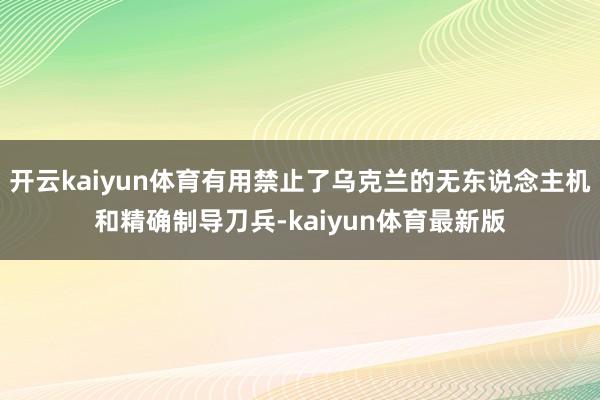 开云kaiyun体育有用禁止了乌克兰的无东说念主机和精确制导刀兵-kaiyun体育最新版