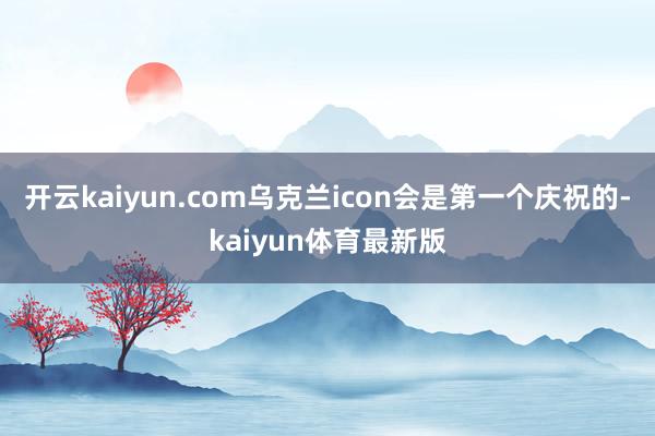 开云kaiyun.com乌克兰icon会是第一个庆祝的-kaiyun体育最新版